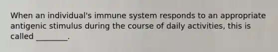 When an individual's immune system responds to an appropriate antigenic stimulus during the course of daily activities, this is called ________.