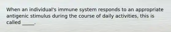 When an individual's immune system responds to an appropriate antigenic stimulus during the course of daily activities, this is called _____.