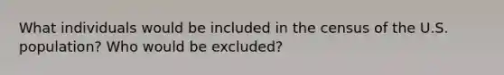 What individuals would be included in the census of the U.S. population? Who would be excluded?