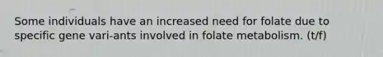 Some individuals have an increased need for folate due to specific gene vari-ants involved in folate metabolism. (t/f)