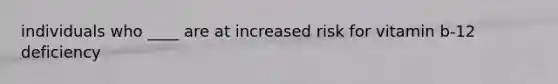 individuals who ____ are at increased risk for vitamin b-12 deficiency