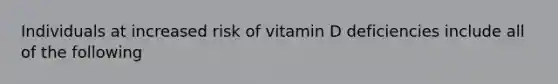 Individuals at increased risk of vitamin D deficiencies include all of the following