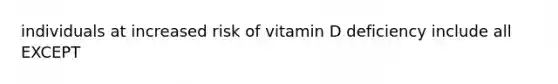 individuals at increased risk of vitamin D deficiency include all EXCEPT