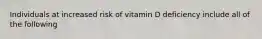 Individuals at increased risk of vitamin D deficiency include all of the following