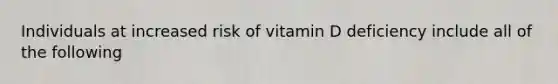 Individuals at increased risk of vitamin D deficiency include all of the following