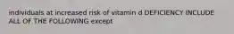 individuals at increased risk of vitamin d DEFICIENCY INCLUDE ALL OF THE FOLLOWING except