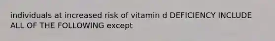 individuals at increased risk of vitamin d DEFICIENCY INCLUDE ALL OF THE FOLLOWING except