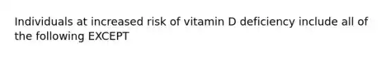 Individuals at increased risk of vitamin D deficiency include all of the following EXCEPT