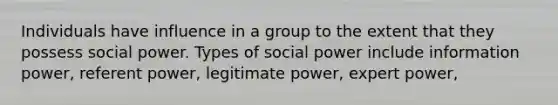 Individuals have influence in a group to the extent that they possess social power. Types of social power include information power, referent power, legitimate power, expert power,