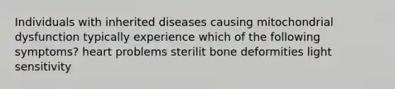 Individuals with inherited diseases causing mitochondrial dysfunction typically experience which of the following symptoms? heart problems sterilit bone deformities light sensitivity