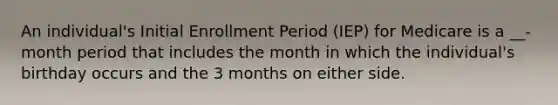 An individual's Initial Enrollment Period (IEP) for Medicare is a __-month period that includes the month in which the individual's birthday occurs and the 3 months on either side.