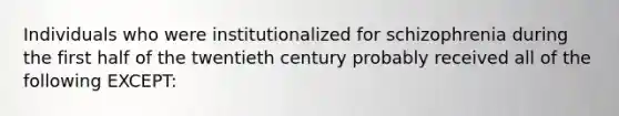 Individuals who were institutionalized for schizophrenia during the first half of the twentieth century probably received all of the following EXCEPT: