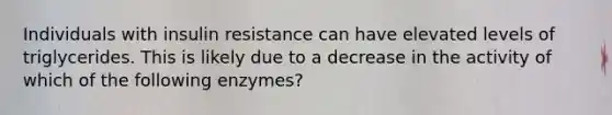 Individuals with insulin resistance can have elevated levels of triglycerides. This is likely due to a decrease in the activity of which of the following enzymes?