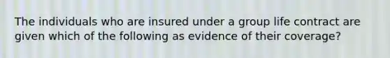 The individuals who are insured under a group life contract are given which of the following as evidence of their coverage?