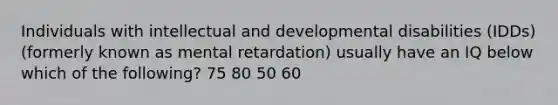 Individuals with intellectual and developmental disabilities (IDDs) (formerly known as mental retardation) usually have an IQ below which of the following? 75 80 50 60