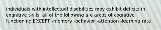 individuals with intellectual disabilities may exhibit deficits in cognitive skills. all of the following are areas of cognitive functioning EXCEPT -memory -behavior -attention -learning rate