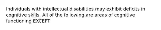 Individuals with intellectual disabilities may exhibit deficits in cognitive skills. All of the following are areas of cognitive functioning EXCEPT