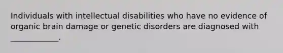 Individuals with intellectual disabilities who have no evidence of organic brain damage or genetic disorders are diagnosed with ____________.