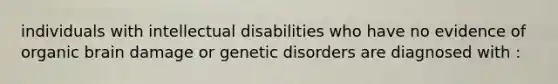 individuals with intellectual disabilities who have no evidence of organic brain damage or genetic disorders are diagnosed with :