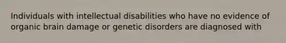 Individuals with intellectual disabilities who have no evidence of organic brain damage or genetic disorders are diagnosed with