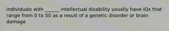 individuals with ______ intellectual disability usually have IQs that range from 0 to 50 as a result of a genetic disorder or brain damage