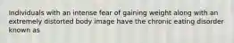 Individuals with an intense fear of gaining weight along with an extremely distorted body image have the chronic eating disorder known as