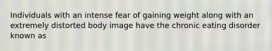 Individuals with an intense fear of gaining weight along with an extremely distorted body image have the chronic eating disorder known as