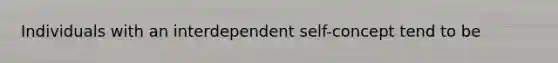 Individuals with an interdependent self-concept tend to be