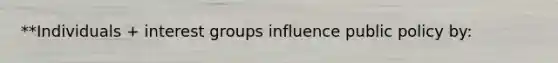 **Individuals + interest groups influence public policy by: