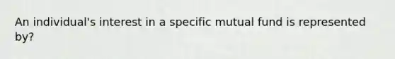 An individual's interest in a specific mutual fund is represented by?