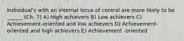 Individual's with an internal locus of control are more likely to be ______ (Ch. 7) A) High achievers B) Low achievers C) Achievement-oriented and low achievers D) Achievement-oriented and high achievers E) Achievement -oriented