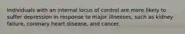 Individuals with an internal locus of control are more likely to suffer depression in response to major illnesses, such as kidney failure, coronary heart disease, and cancer.