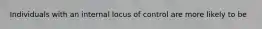 Individuals with an internal locus of control are more likely to be
