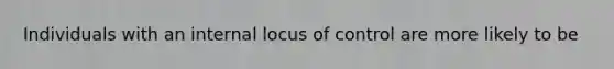 Individuals with an internal locus of control are more likely to be