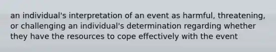 an individual's interpretation of an event as harmful, threatening, or challenging an individual's determination regarding whether they have the resources to cope effectively with the event