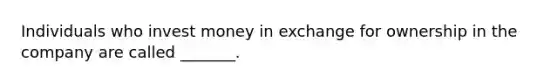 Individuals who invest money in exchange for ownership in the company are called _______.