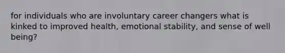 for individuals who are involuntary career changers what is kinked to improved health, emotional stability, and sense of well being?