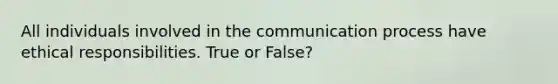 All individuals involved in the communication process have ethical responsibilities. True or False?