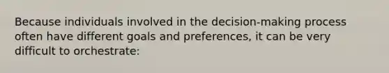 Because individuals involved in the decision-making process often have different goals and preferences, it can be very difficult to orchestrate: