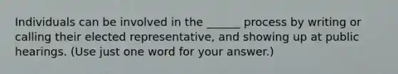 Individuals can be involved in the ______ process by writing or calling their elected representative, and showing up at public hearings. (Use just one word for your answer.)