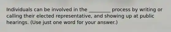 Individuals can be involved in the _________ process by writing or calling their elected representative, and showing up at public hearings. (Use just one word for your answer.)