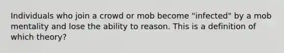 Individuals who join a crowd or mob become "infected" by a mob mentality and lose the ability to reason. This is a definition of which theory?