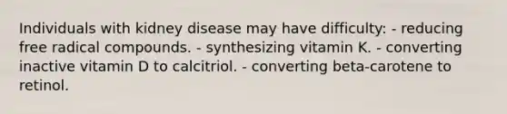 Individuals with kidney disease may have difficulty: - reducing free radical compounds. - synthesizing vitamin K. - converting inactive vitamin D to calcitriol. - converting beta-carotene to retinol.