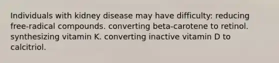 Individuals with kidney disease may have difficulty: reducing free-radical compounds. converting beta-carotene to retinol. synthesizing vitamin K. converting inactive vitamin D to calcitriol.