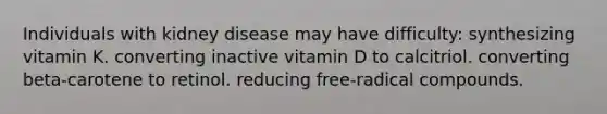 Individuals with kidney disease may have difficulty: synthesizing vitamin K. converting inactive vitamin D to calcitriol. converting beta-carotene to retinol. reducing free-radical compounds.