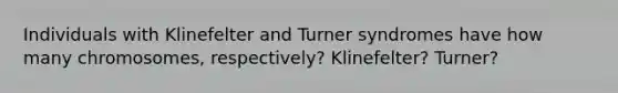 Individuals with Klinefelter and Turner syndromes have how many chromosomes, respectively? Klinefelter? Turner?