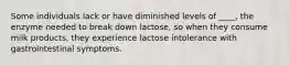 Some individuals lack or have diminished levels of ____, the enzyme needed to break down lactose, so when they consume milk products, they experience lactose intolerance with gastrointestinal symptoms.