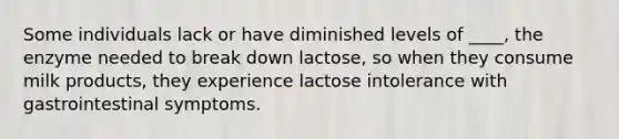 Some individuals lack or have diminished levels of ____, the enzyme needed to break down lactose, so when they consume milk products, they experience lactose intolerance with gastrointestinal symptoms.