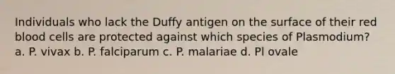 Individuals who lack the Duffy antigen on the surface of their red blood cells are protected against which species of Plasmodium? a. P. vivax b. P. falciparum c. P. malariae d. Pl ovale