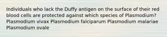 Individuals who lack the Duffy antigen on the surface of their red blood cells are protected against which species of Plasmodium? Plasmodium vivax Plasmodium falciparum Plasmodium malariae Plasmodium ovale